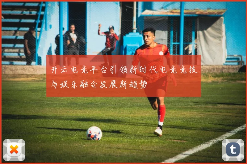 开云电竞平台引领新时代电竞竞技与娱乐融合发展新趋势