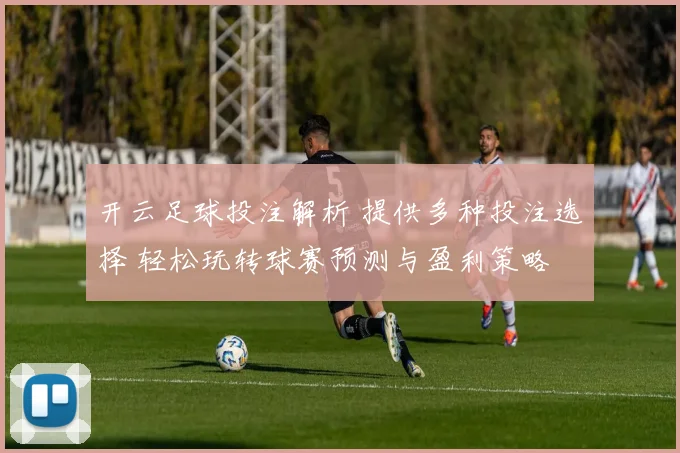 开云足球投注解析 提供多种投注选择 轻松玩转球赛预测与盈利策略