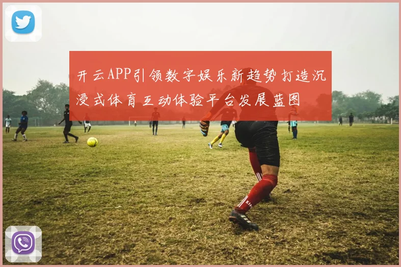 开云APP引领数字娱乐新趋势打造沉浸式体育互动体验平台发展蓝图