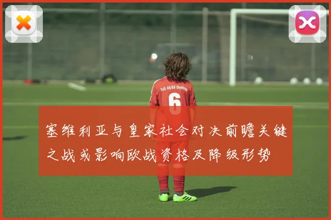 塞维利亚与皇家社会对决前瞻关键之战或影响欧战资格及降级形势