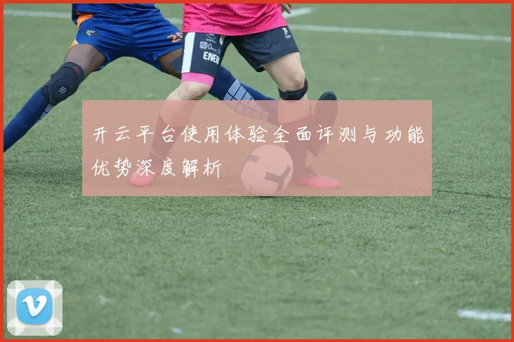 开云平台使用体验全面评测与功能优势深度解析