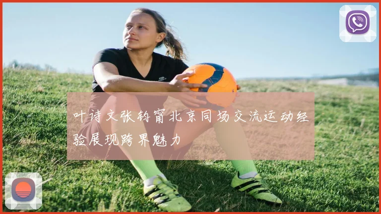 叶诗文张钧甯北京同场交流运动经验展现跨界魅力